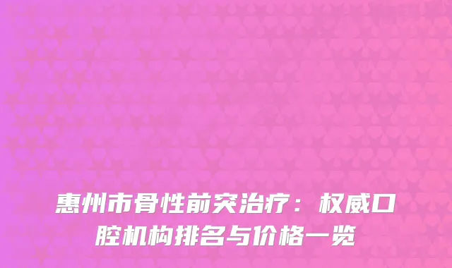 惠州市骨性前突：口腔机构排名与价格一览