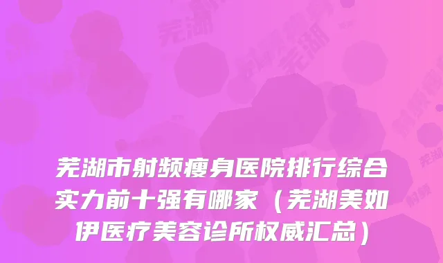 芜湖市射频瘦身医院排行综合实力前十强有哪家（芜湖美如伊医疗美容诊所汇总）