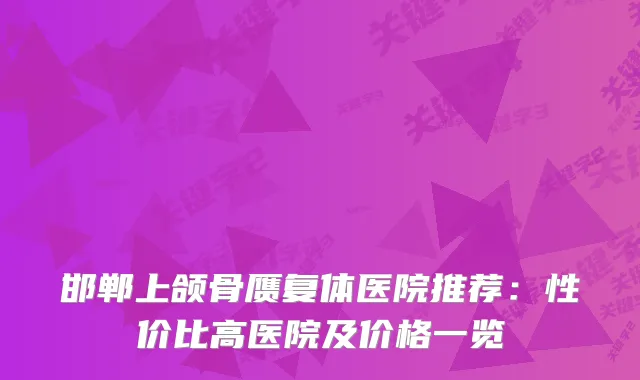 邯郸上颌骨赝复体医院推荐:性价比高医院及价格一览