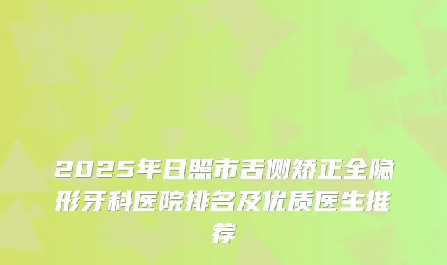 2025年日照市舌侧矫正全隐形牙科医院排名及优质医生推荐
