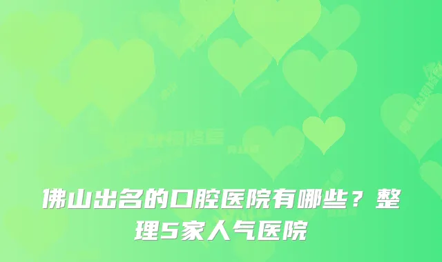 佛山出名的口腔医院有哪些？整理5家人气医院