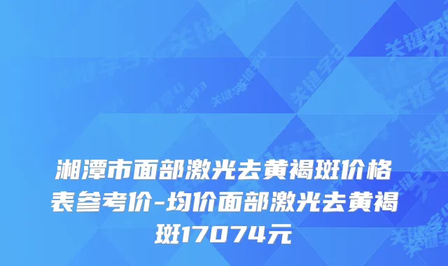 湘潭市面部激光去黄褐斑价格表参考价-均价面部激光去黄褐斑17074元