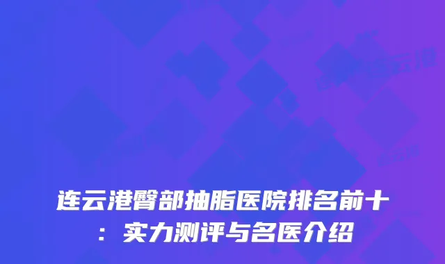 连云港臀部抽脂医院排名前十:实力测评与名医介绍