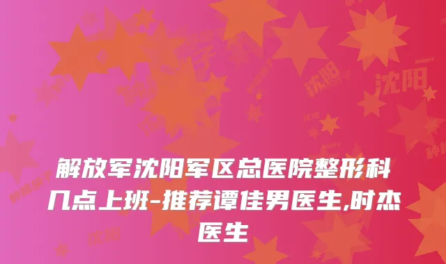 解放军沈阳军区总医院整形科几点上班-推荐谭佳男医生,时杰医生