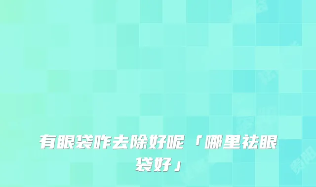 有眼袋咋去除好呢「哪里祛眼袋好」