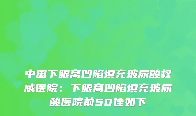 中国下眼窝凹陷填充玻尿酸医院：下眼窝凹陷填充玻尿酸医院前50佳如下