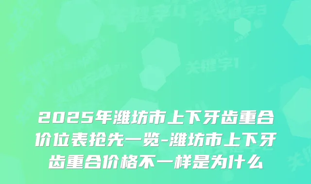 2025年潍坊市上下牙齿重合价位表抢先一览-潍坊市上下牙齿重合价格不一样是为什么