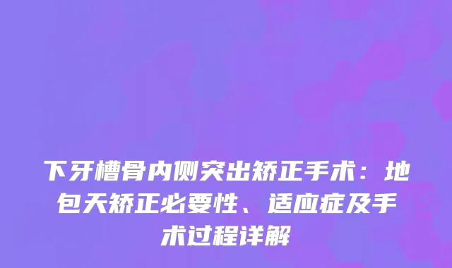 下牙槽骨内侧突出矫正手术：地包天矫正必要性、适应症及手术过程详解