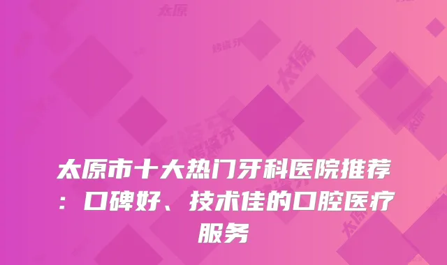 太原市十大热门牙科医院推荐：口碑好、技术佳的口腔医疗服务