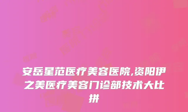 安岳星范医疗美容医院,资阳伊之美医疗美容门诊部技术大比拼