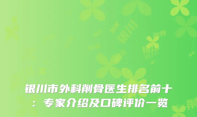 银川市外科削骨医生排名前十：专家介绍及口碑评价一览