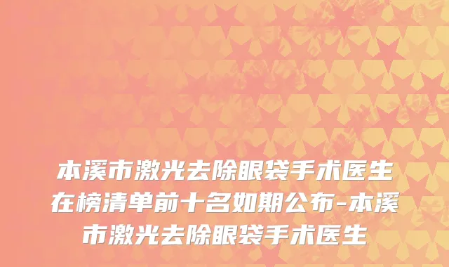 本溪市激光去除眼袋手术医生在榜清单前十名如期公布-本溪市激光去除眼袋手术医生