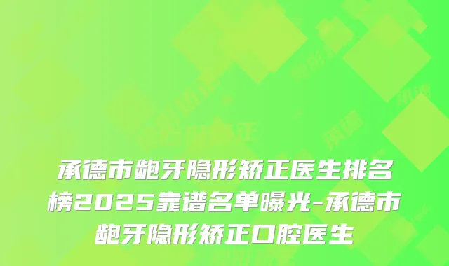 承德市龅牙隐形矫正医生排名榜2025靠谱名单曝光-承德市龅牙隐形矫正口腔医生