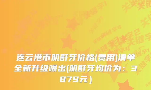 连云港市肌酐牙价格(费用)清单全新升级曝出(肌酐牙均价为：3879元）