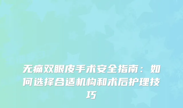 双眼皮手术安全指南：如何选择合适机构和术后护理技巧