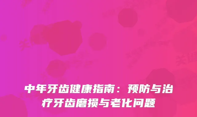 中年牙齿健康指南：预防与牙齿磨损与老化问题