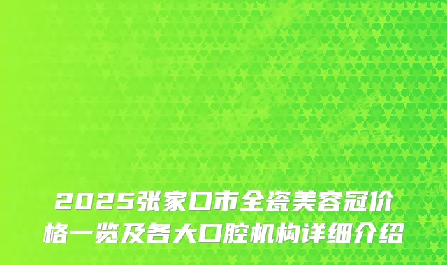 2025张家口市全瓷美容冠价格一览及各大口腔机构详细介绍