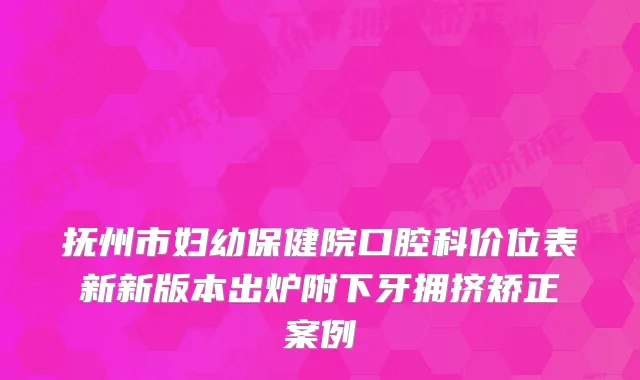 抚州市妇幼保健院口腔科价位表新新版本出炉附下牙拥挤矫正案例
