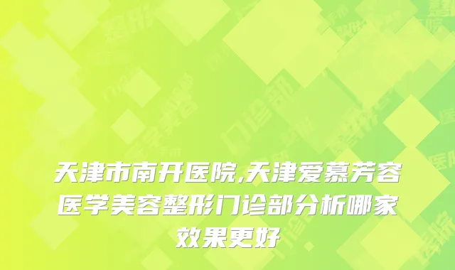 天津市南开医院,天津爱慕芳容医学美容整形门诊部分析哪家效果更好