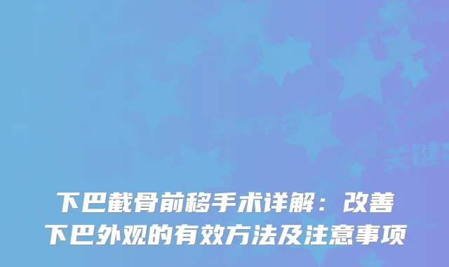 下巴截骨前移手术详解：下巴外观的有效方法及注意事项