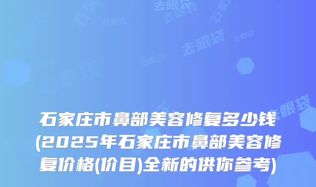 石家庄市鼻部美容修复多少钱(2025年石家庄市鼻部美容修复价格(价目)全新的供你参考)