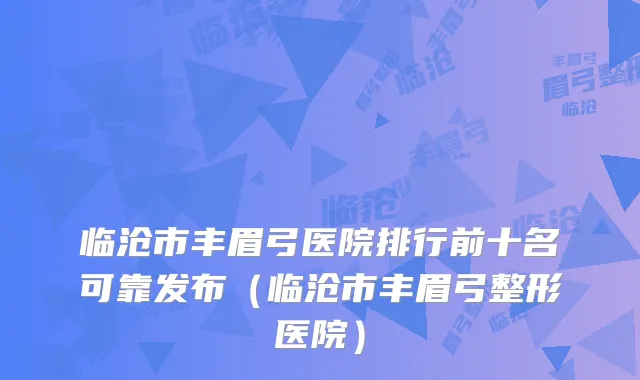 临沧市丰眉弓医院排行前十名可靠发布（临沧市丰眉弓整形医院）