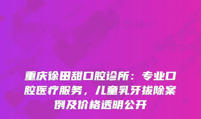 重庆徐田甜口腔诊所：专业口腔医疗服务，儿童乳牙拔除案例及价格透明公开