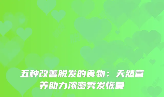 五种脱发的食物：天然营养助力浓密秀发恢复