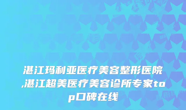 湛江玛利亚医疗美容整形医院,湛江超美医疗美容诊所专家top口碑在线