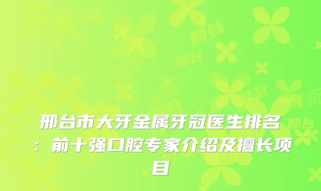 邢台市大牙金属牙冠医生排名：前十强口腔专家介绍及擅长项目