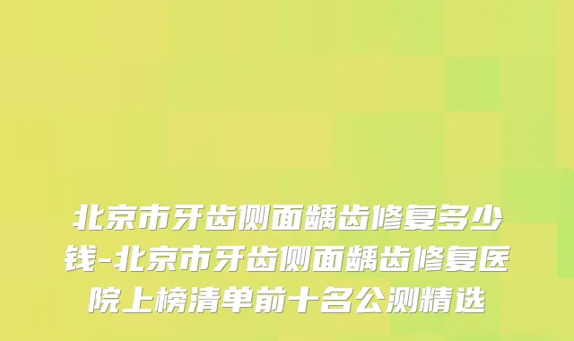 北京市牙齿侧面龋齿修复多少钱-北京市牙齿侧面龋齿修复医院上榜清单前十名公测精选