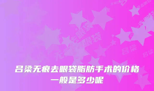 吕梁无痕去眼袋脂肪手术的价格一般是多少呢