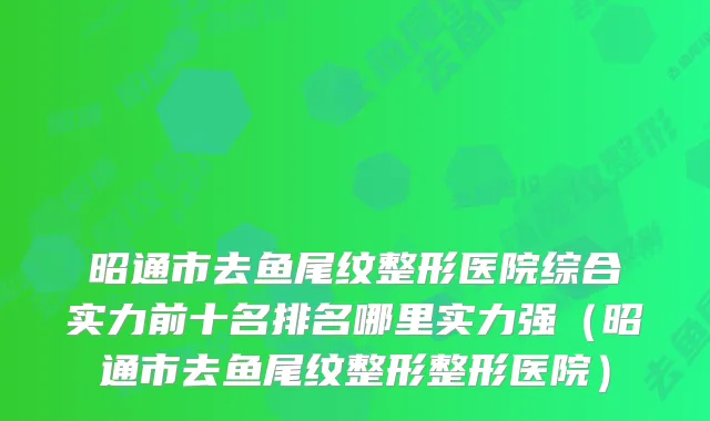 昭通市去鱼尾纹整形医院综合实力前十名排名哪里实力强(昭通市去鱼尾纹整形整形医院)