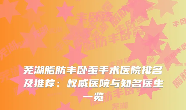 芜湖脂肪丰卧蚕手术医院排名及推荐:医院与知名医生一览