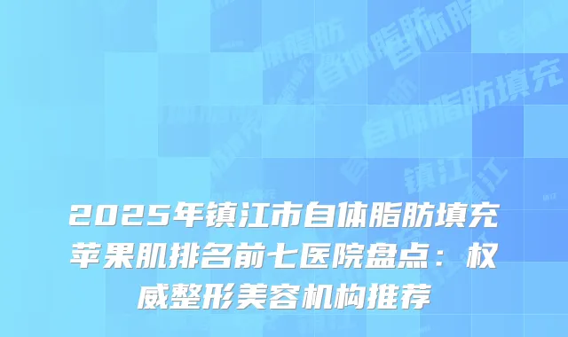 2025年镇江市自体脂肪填充苹果肌排名前七医院盘点：整形美容机构推荐