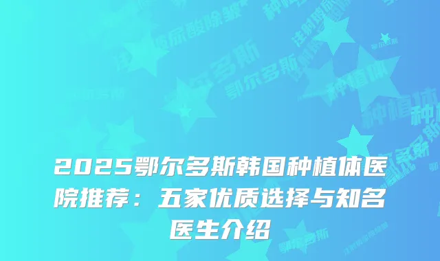2025鄂尔多斯韩国种植体医院推荐:五家优质选择与知名医生介绍