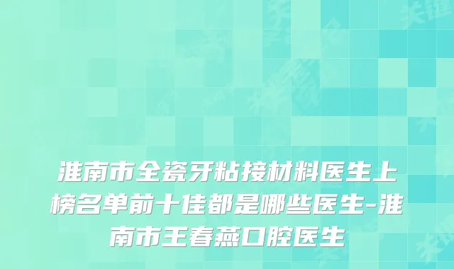 淮南市全瓷牙粘接材料医生上榜名单前十佳都是哪些医生-淮南市王春燕口腔医生