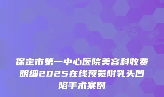 保定市第一中心医院美容科收费明细2025在线预览附乳头凹陷手术案例