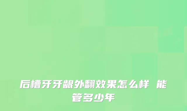 后槽牙牙龈外翻效果怎么样 能管多少年