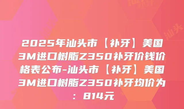 2025年汕头市【补牙】美国3M进口树脂Z350补牙价钱价格表公布-汕头市【补牙】美国3M进口树脂Z350补牙均价为：814元