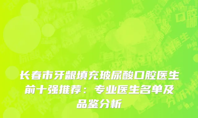 长春市牙龈填充玻尿酸口腔医生前十强推荐：专业医生名单及品鉴分析