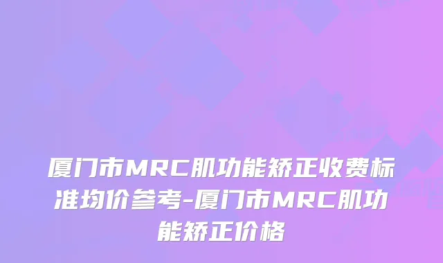 厦门市MRC肌功能矫正收费标准均价参考-厦门市MRC肌功能矫正价格