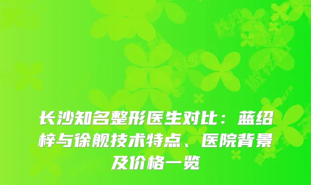 长沙知名整形医生对比：蓝绍梓与徐舰技术特点、医院背景及价格一览