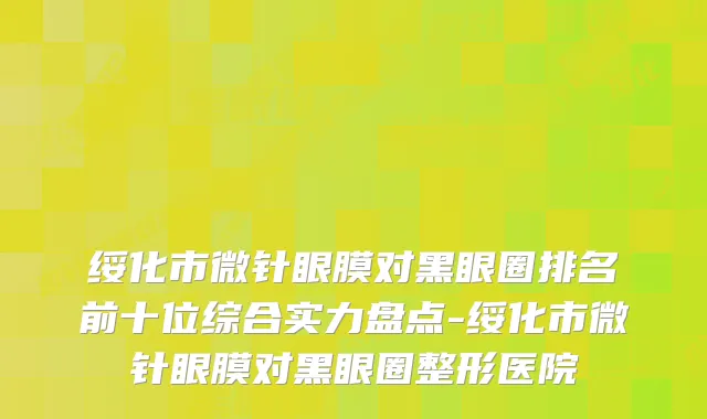 绥化市微针眼膜对黑眼圈排名前十位综合实力盘点-绥化市微针眼膜对黑眼圈整形医院