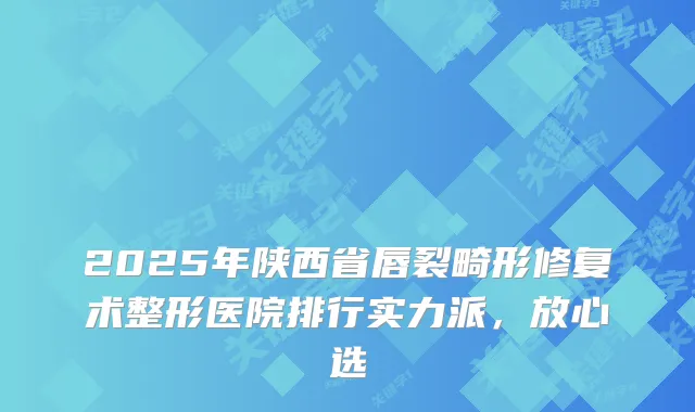 2025年陕西省唇裂畸形修复术整形医院排行实力派，放心选