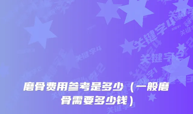 磨骨费用参考是多少（一般磨骨需要多少钱）