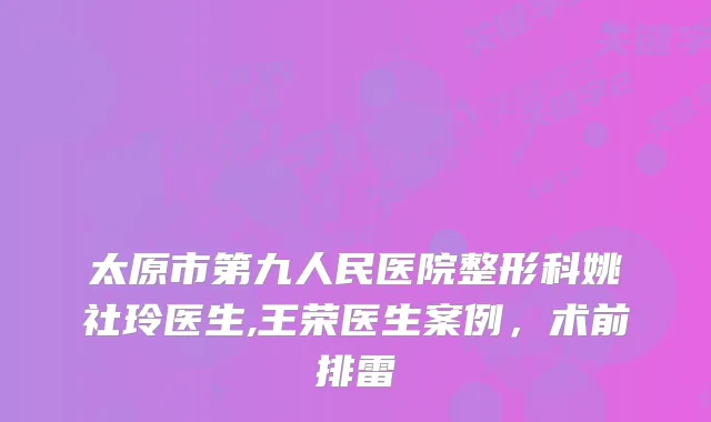 太原市第九人民医院整形科姚社玲医生,王荣医生案例，术前排雷