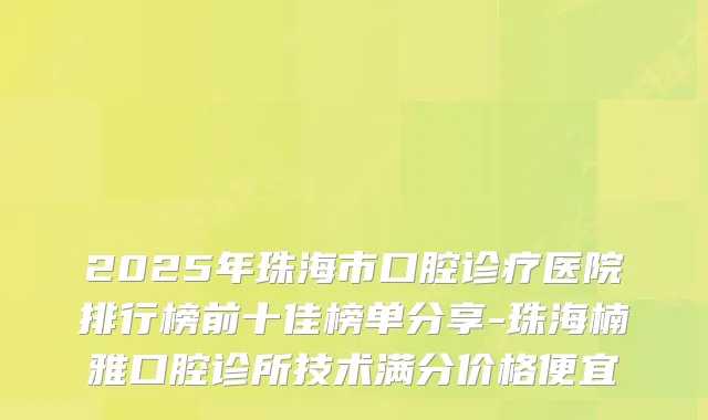 2025年珠海市口腔诊疗医院排行榜前十佳榜单分享-珠海楠雅口腔诊所技术满分价格便宜