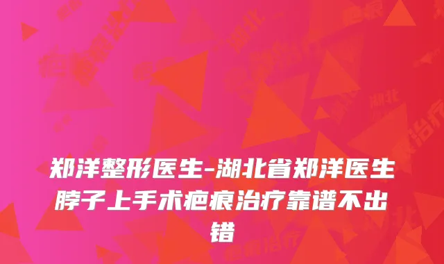 郑洋整形医生-湖北省郑洋医生脖子上手术疤痕靠谱不出错