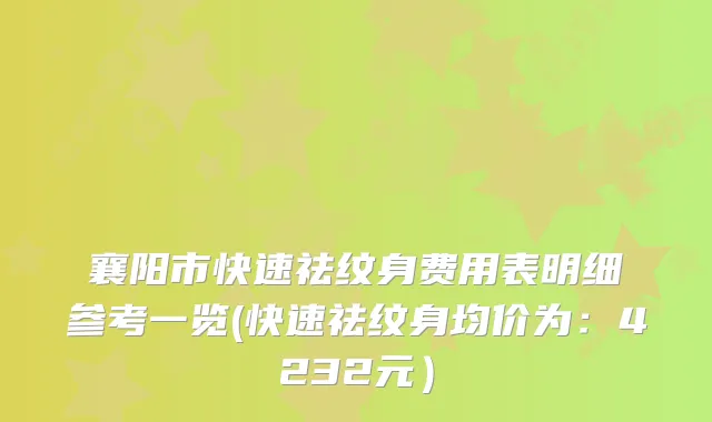 襄阳市快速祛纹身费用表明细参考一览(快速祛纹身均价为：4232元）